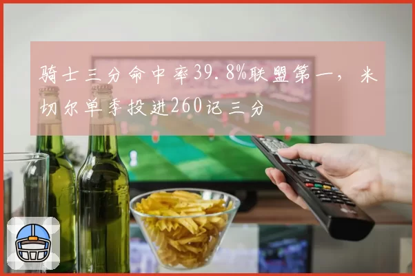 骑士三分命中率39.8%联盟第一，米切尔单季投进260记三分