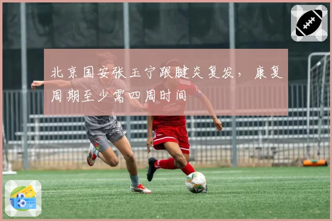 北京国安张玉宁跟腱炎复发，康复周期至少需四周时间